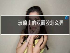 玻璃上的双面胶怎么弄干净（玻璃上的双面胶怎么去除）