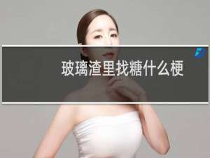 玻璃渣里找糖什么梗？玻璃渣里找糖是什么意思什么梗