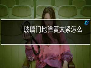 玻璃门地弹簧太紧怎么调松（玻璃门地弹簧维修方法（玻璃门弹簧坏了怎么修复））