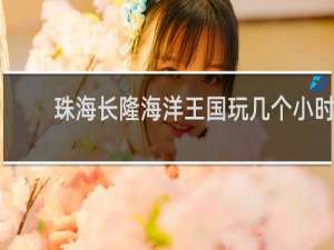 珠海长隆海洋王国玩几个小时