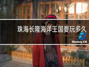 珠海长隆海洋王国要玩多久