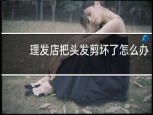 理发店把头发剪坏了怎么办