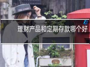 理财产品和定期存款哪个好