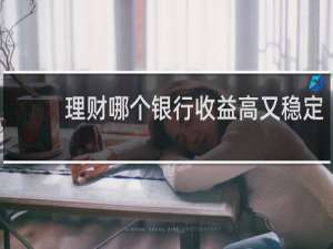 理财哪个银行收益高又稳定