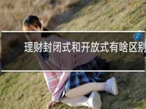 理财封闭式和开放式有啥区别