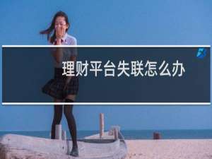 理财平台失联怎么办