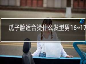 瓜子脸适合烫什么发型男16~17岁