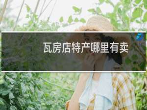 瓦房店特产哪里有卖（大连市瓦房店十大特产）