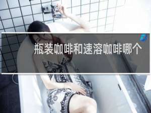 瓶装咖啡和速溶咖啡哪个好