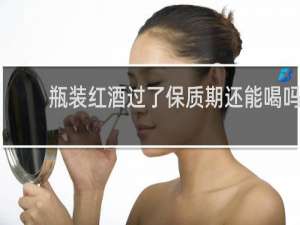 瓶装红酒过了保质期还能喝吗