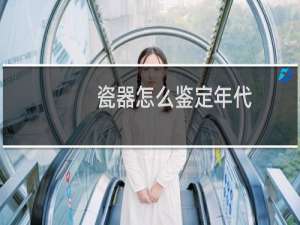 瓷器怎么鉴定年代