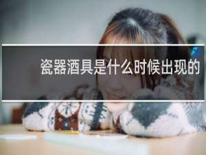 瓷器酒具是什么时候出现的