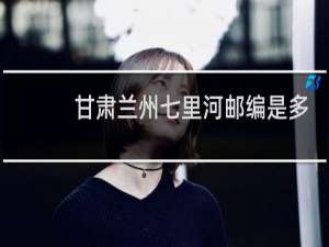 甘肃兰州七里河邮编是多少