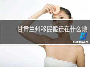 甘肃兰州移民搬迁在什么地