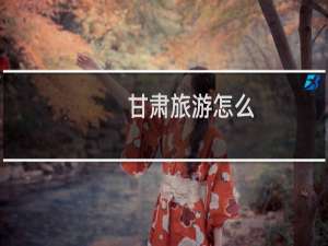 甘肃旅游怎么