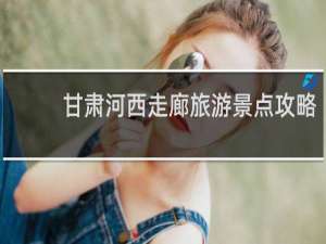 甘肃河西走廊旅游景点攻略