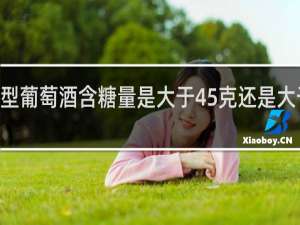 甜型葡萄酒含糖量是大于45克还是大于120克