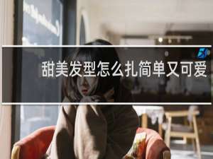 甜美发型怎么扎简单又可爱