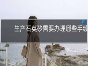 生产石英砂需要办理哪些手续