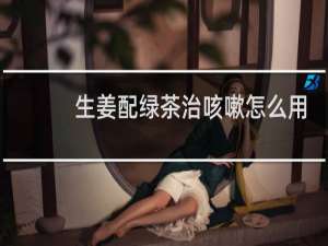 生姜配绿茶治咳嗽怎么用