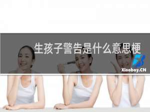 生孩子警告是什么意思梗，怎么怼回去什么梗