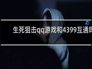 生死狙击qq游戏和4399互通吗