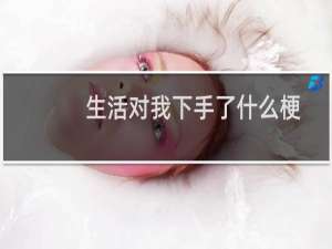 生活对我下手了什么梗