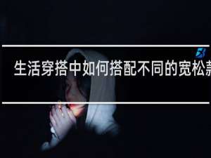 生活穿搭中如何搭配不同的宽松款式