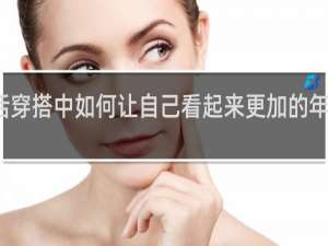 生活穿搭中如何让自己看起来更加的年轻有活力