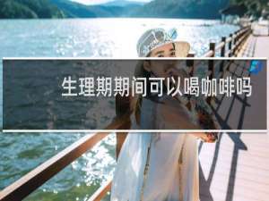 生理期期间可以喝咖啡吗