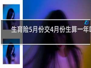 生育险5月份交4月份生算一年吗