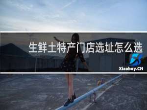 生鲜土特产门店选址怎么选