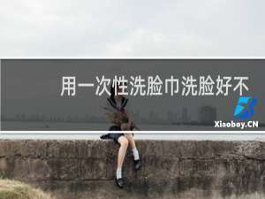 用一次性洗脸巾洗脸好不好
