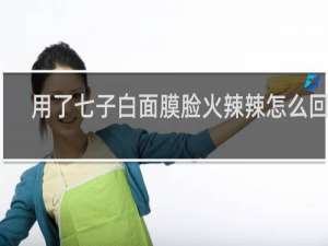 用了七子白面膜脸火辣辣怎么回事