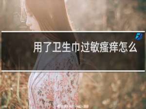 用了卫生巾过敏瘙痒怎么办,经期