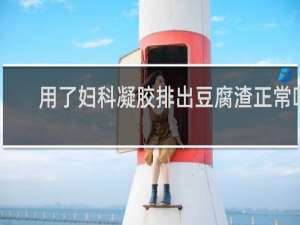 用了妇科凝胶排出豆腐渣正常吗