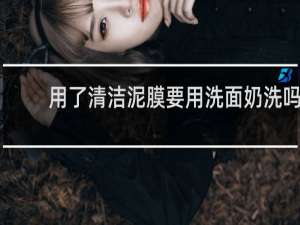 用了清洁泥膜要用洗面奶洗吗
