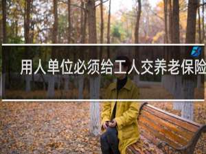 用人单位必须给工人交养老保险吗