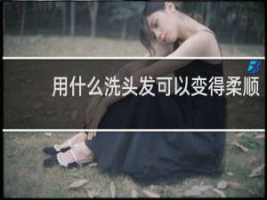 用什么洗头发可以变得柔顺