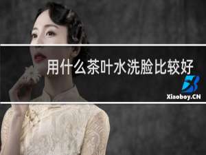 用什么茶叶水洗脸比较好