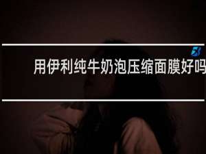 用伊利纯牛奶泡压缩面膜好吗