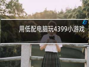 用低配电脑玩4399小游戏