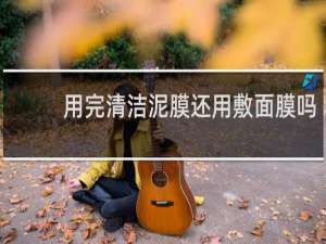 用完清洁泥膜还用敷面膜吗