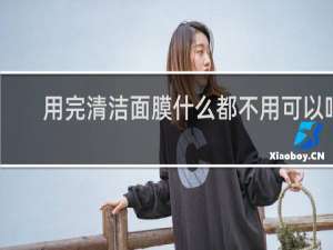 用完清洁面膜什么都不用可以吗