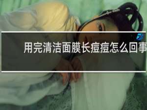 用完清洁面膜长痘痘怎么回事