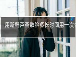 用新鲜芦荟敷脸多长时间用一次合适