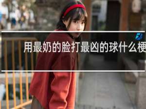 用最奶的脸打最凶的球什么梗