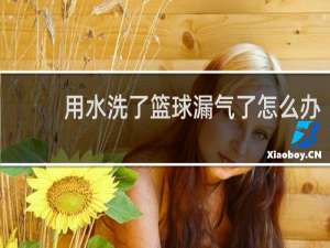 用水洗了篮球漏气了怎么办