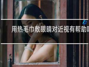 用热毛巾敷眼睛对近视有帮助吗