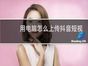 用电脑怎么上传抖音短视频